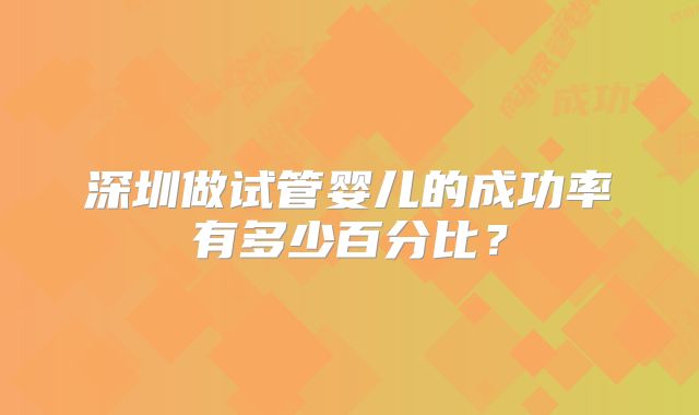 深圳做试管婴儿的成功率有多少百分比？