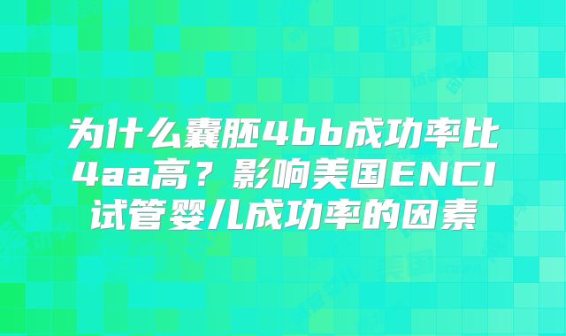 为什么囊胚4bb成功率比4aa高？影响美国ENCI试管婴儿成功率的因素