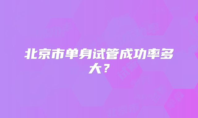 北京市单身试管成功率多大？