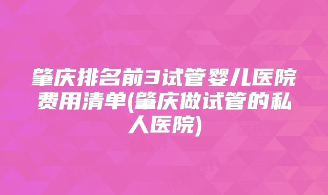 肇庆排名前3试管婴儿医院费用清单(肇庆做试管的私人医院)