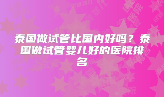 泰国做试管比国内好吗?泰国做试管婴儿好的医院排名