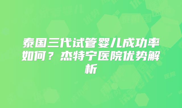 泰国三代试管婴儿成功率如何?杰特宁医院优势解析