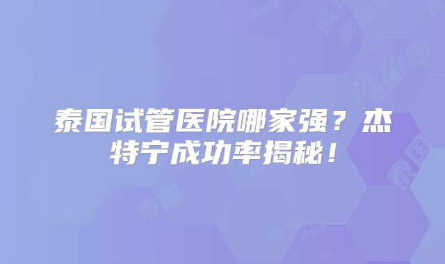 泰国试管医院哪家强?杰特宁成功率揭秘!
