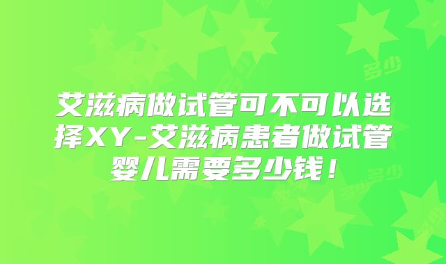 艾滋病做试管可不可以选择XY-艾滋病患者做试管婴儿需要多少钱！