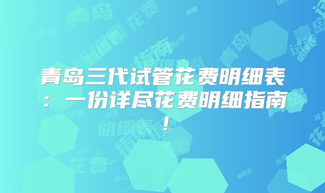 青岛三代试管花费明细表:一份详尽花费明细指南!