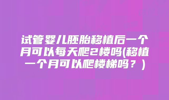 试管婴儿胚胎移植后一个月可以每天爬2楼吗(移植一个月可以爬楼梯吗？)