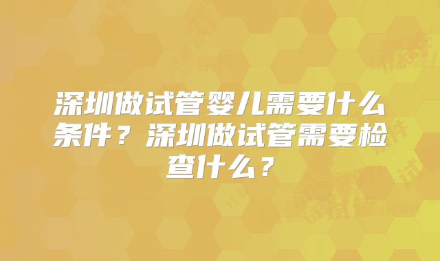 深圳做试管婴儿需要什么条件?深圳做试管需要检查什么?