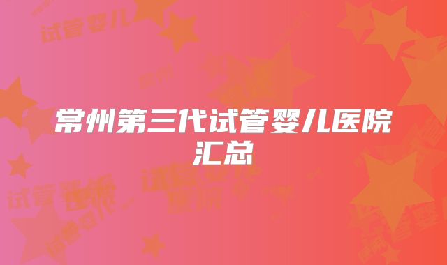 常州第三代试管婴儿医院汇总
