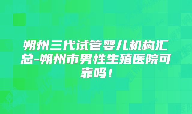 朔州三代试管婴儿机构汇总-朔州市男性生殖医院可靠吗！