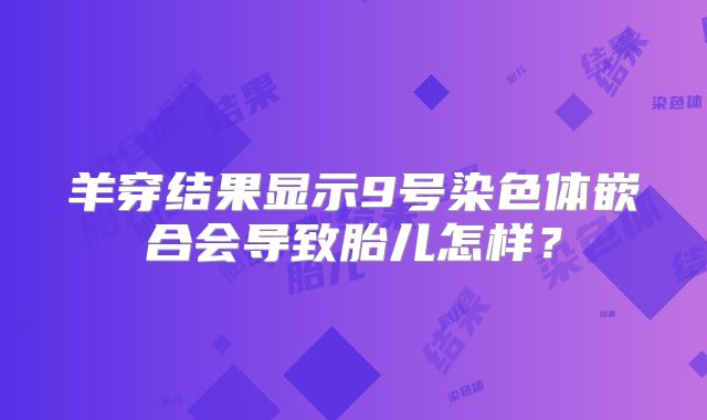 羊穿结果显示9号染色体嵌合会导致胎儿怎样？