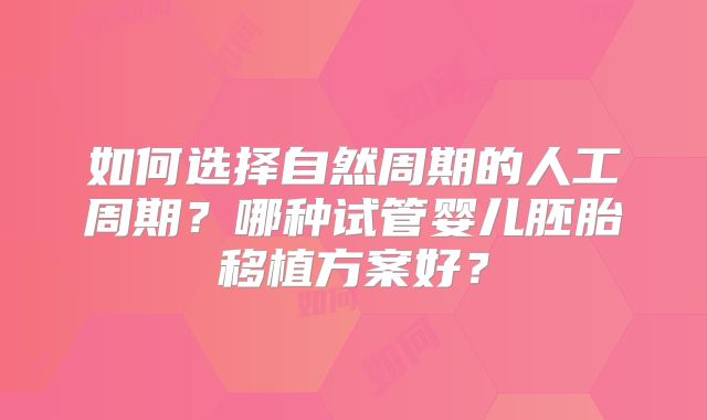 如何选择自然周期的人工周期?哪种试管婴儿胚胎移植方案好?