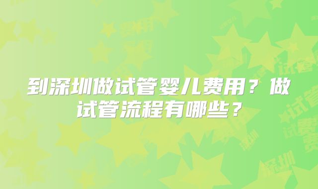 到深圳做试管婴儿费用?做试管流程有哪些?