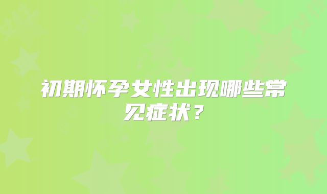 初期怀孕女性出现哪些常见症状?