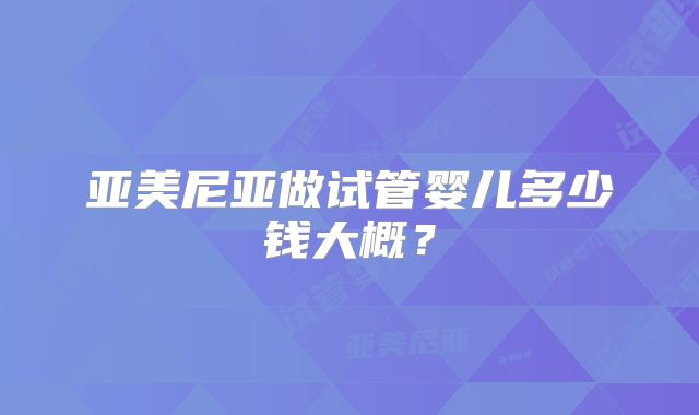 亚美尼亚做试管婴儿多少钱大概?