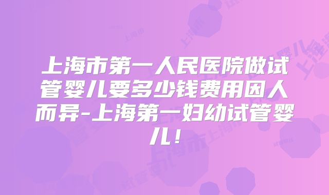上海市第一人民医院做试管婴儿要多少钱费用因人而异-上海第一妇幼试管婴儿！