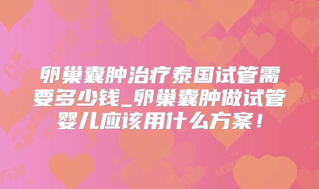 卵巢囊肿治疗泰国试管需要多少钱_卵巢囊肿做试管婴儿应该用什么方案！