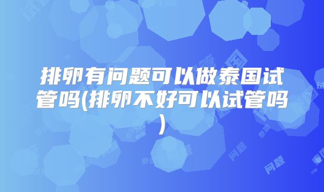 排卵有问题可以做泰国试管吗(排卵不好可以试管吗)