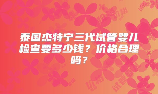 泰国杰特宁三代试管婴儿检查要多少钱？价格合理吗？