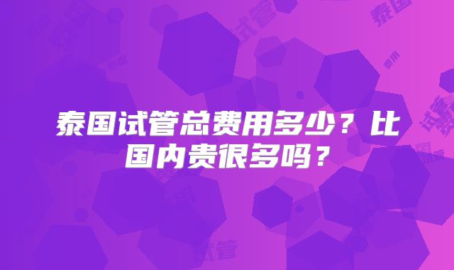 泰国试管总费用多少？比国内贵很多吗？