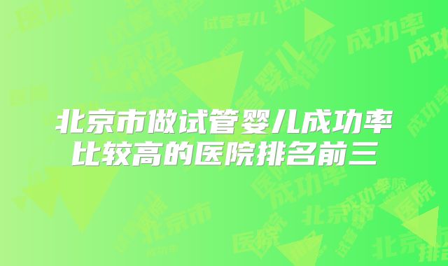 北京市做试管婴儿成功率比较高的医院排名前三