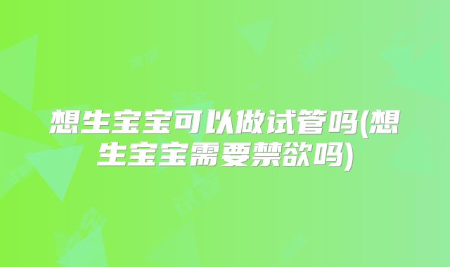 想生宝宝可以做试管吗(想生宝宝需要禁欲吗)