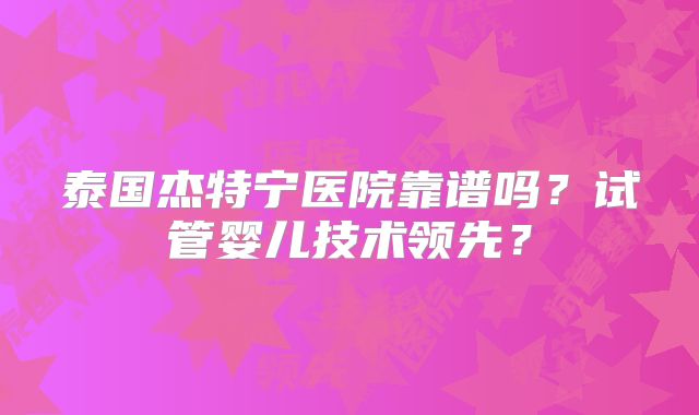 泰国杰特宁医院靠谱吗?试管婴儿技术领先?