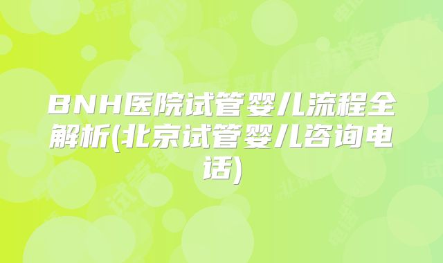 BNH医院试管婴儿流程全解析(北京试管婴儿咨询电话)