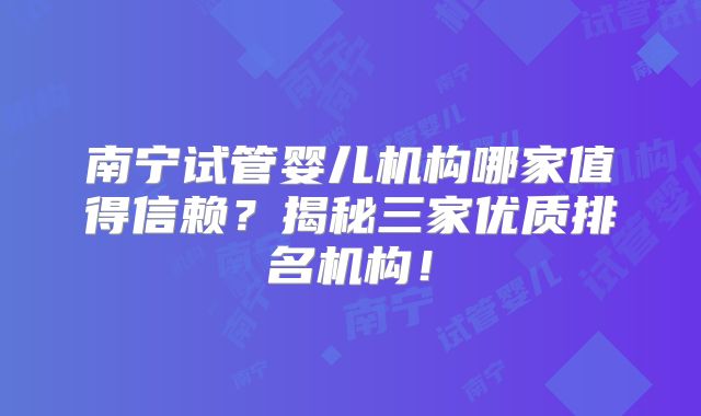 南宁试管婴儿机构哪家值得信赖？揭秘三家优质排名机构！