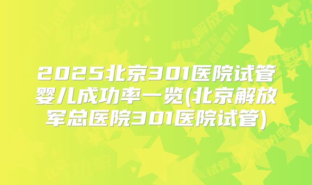2025北京301医院试管婴儿成功率一览(北京解放军总医院301医院试管)
