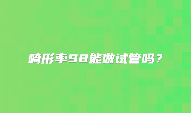 畸形率98能做试管吗？