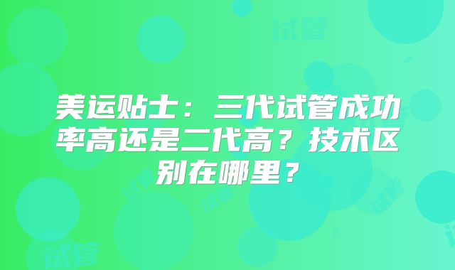 美运贴士：三代试管成功率高还是二代高？技术区别在哪里？