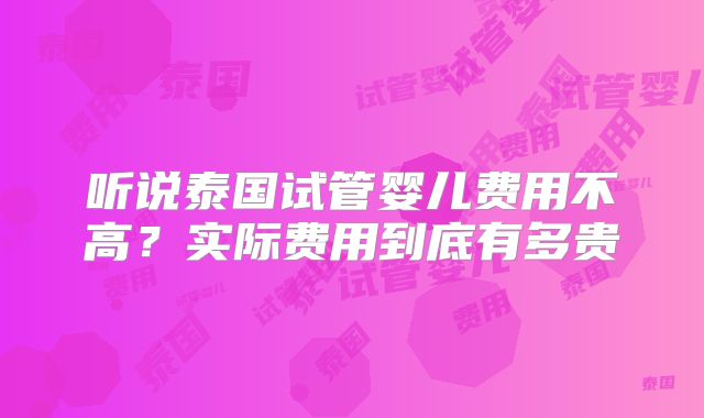 听说泰国试管婴儿费用不高？实际费用到底有多贵