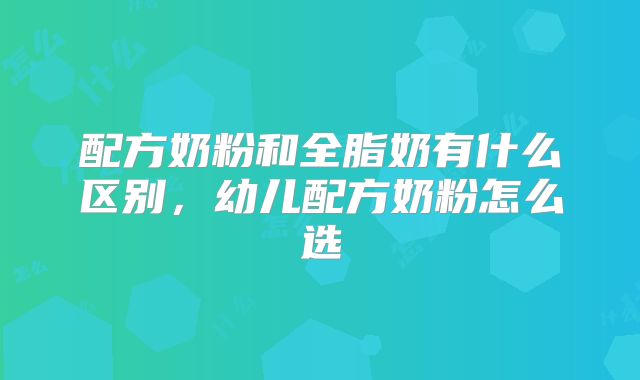 配方奶粉和全脂奶有什么区别,幼儿配方奶粉怎么选