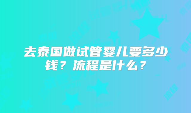 去泰国做试管婴儿要多少钱?流程是什么?