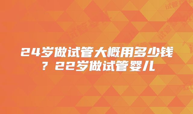 24岁做试管大概用多少钱？22岁做试管婴儿