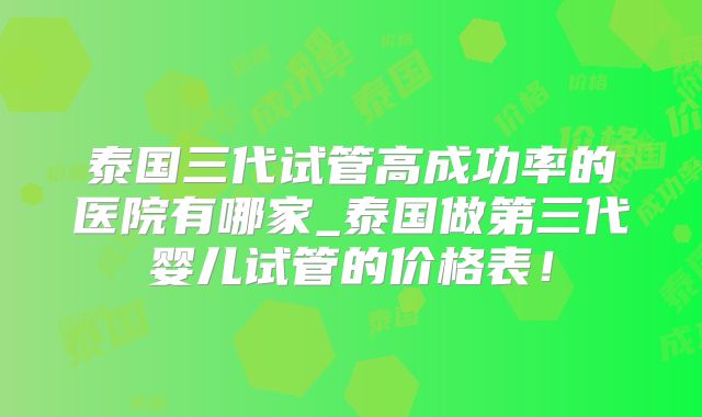 泰国三代试管高成功率的医院有哪家_泰国做第三代婴儿试管的价格表!