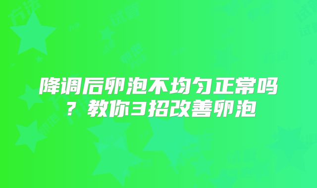 降调后卵泡不均匀正常吗?教你3招改善卵泡
