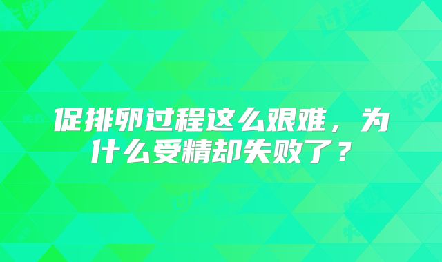 促排卵过程这么艰难，为什么受精却失败了？