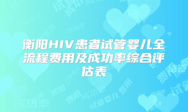 衡阳HIV患者试管婴儿全流程费用及成功率综合评估表
