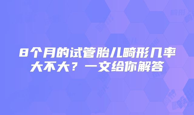 8个月的试管胎儿畸形几率大不大?一文给你解答