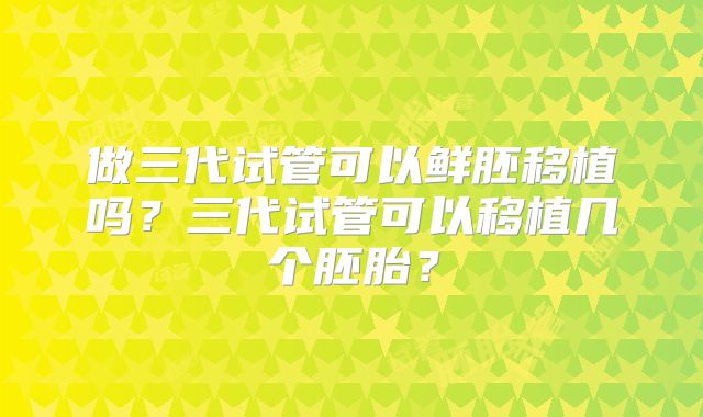 做三代试管可以鲜胚移植吗？三代试管可以移植几个胚胎？