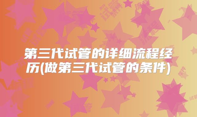 第三代试管的详细流程经历(做第三代试管的条件)