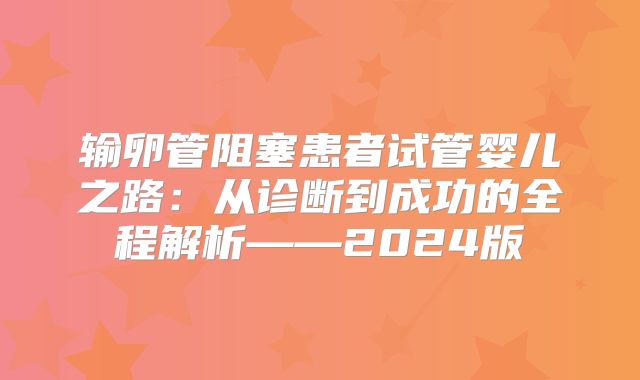 输卵管阻塞患者试管婴儿之路:从诊断到成功的全程解析——2024版