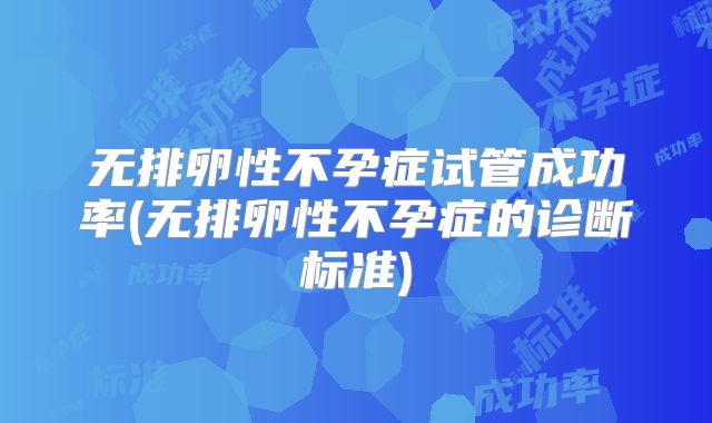 无排卵性不孕症试管成功率(无排卵性不孕症的诊断标准)