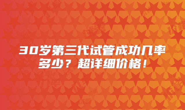 30岁第三代试管成功几率多少?超详细价格!