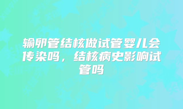 输卵管结核做试管婴儿会传染吗，结核病史影响试管吗