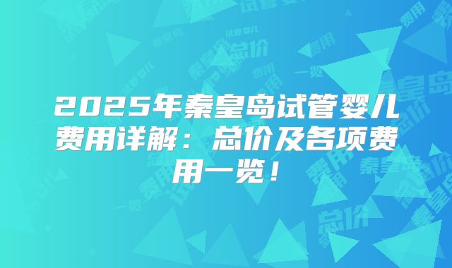 2025年秦皇岛试管婴儿费用详解：总价及各项费用一览！