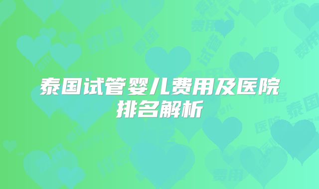 泰国试管婴儿费用及医院排名解析