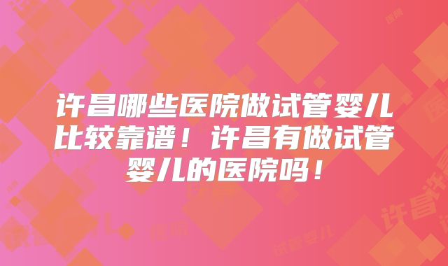 许昌哪些医院做试管婴儿比较靠谱!许昌有做试管婴儿的医院吗!