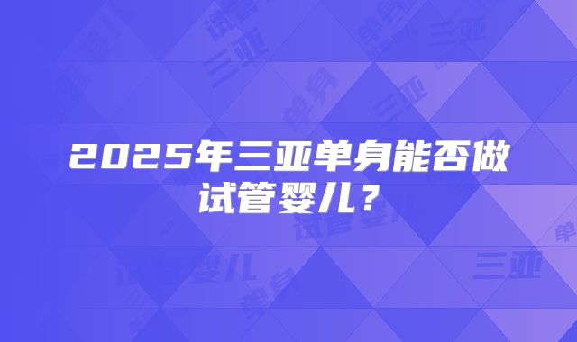 2025年三亚单身能否做试管婴儿?
